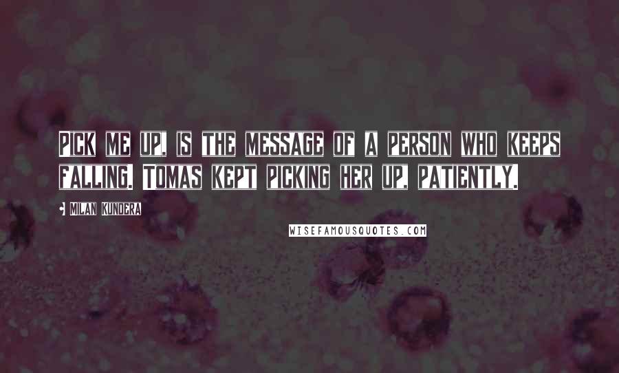 Milan Kundera Quotes: Pick me up, is the message of a person who keeps falling. Tomas kept picking her up, patiently.