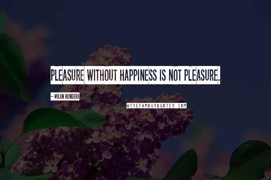 Milan Kundera Quotes: pleasure without happiness is not pleasure.