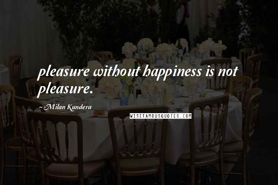 Milan Kundera Quotes: pleasure without happiness is not pleasure.