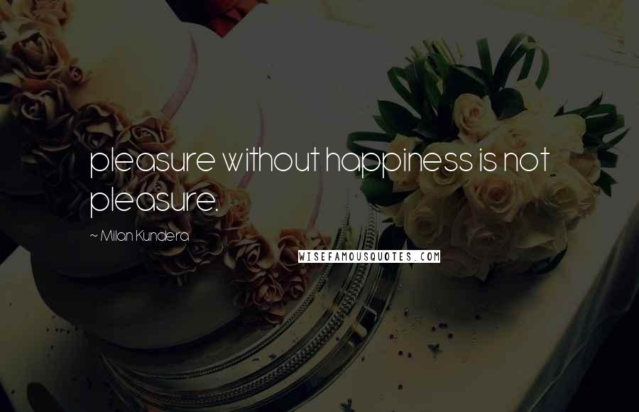 Milan Kundera Quotes: pleasure without happiness is not pleasure.