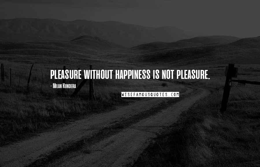 Milan Kundera Quotes: pleasure without happiness is not pleasure.