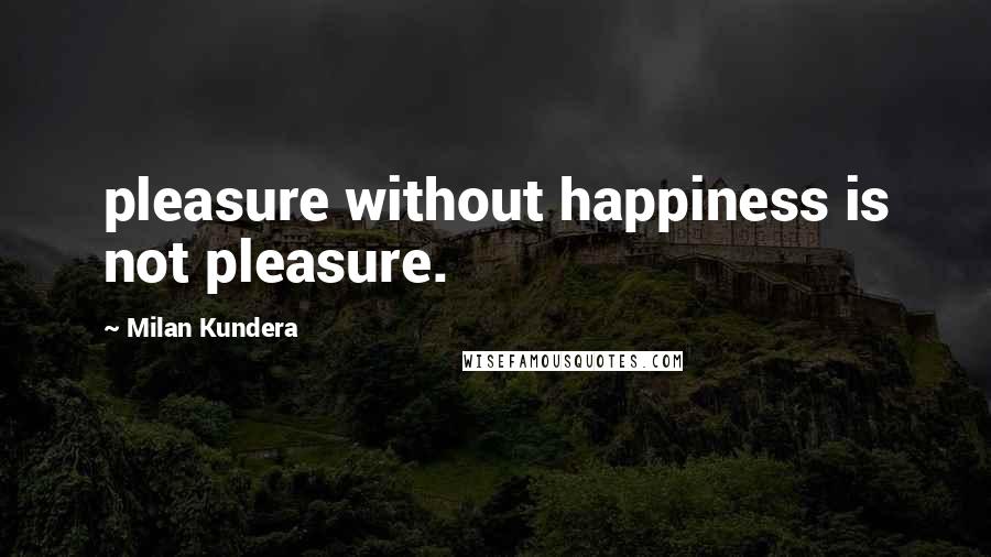 Milan Kundera Quotes: pleasure without happiness is not pleasure.