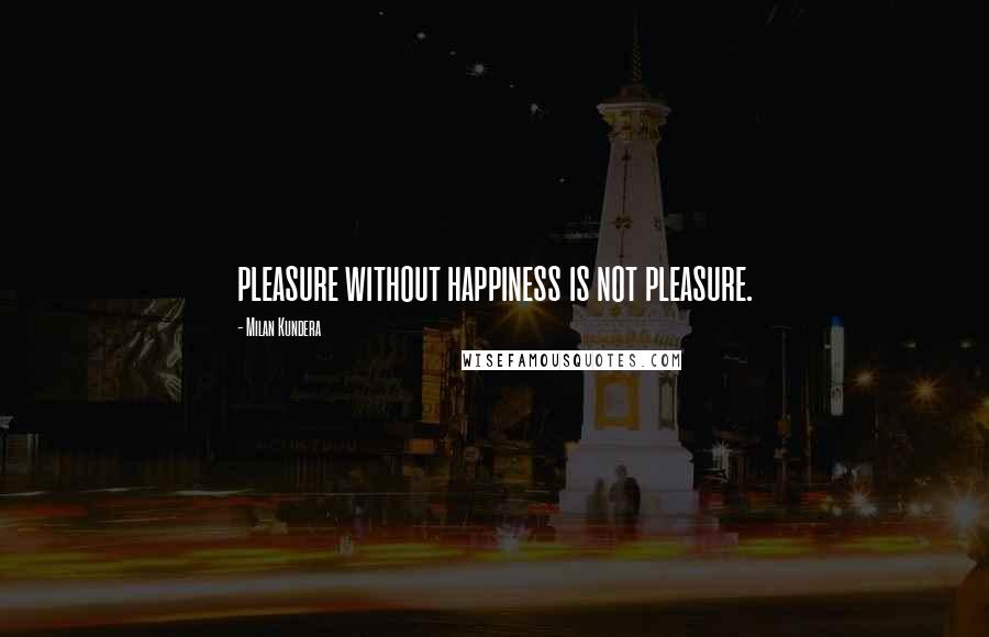 Milan Kundera Quotes: pleasure without happiness is not pleasure.