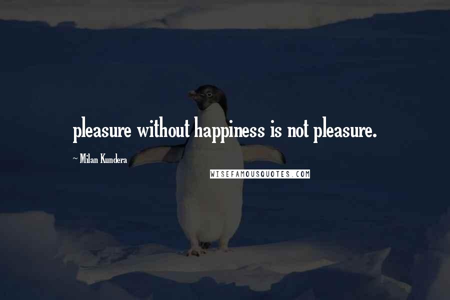 Milan Kundera Quotes: pleasure without happiness is not pleasure.