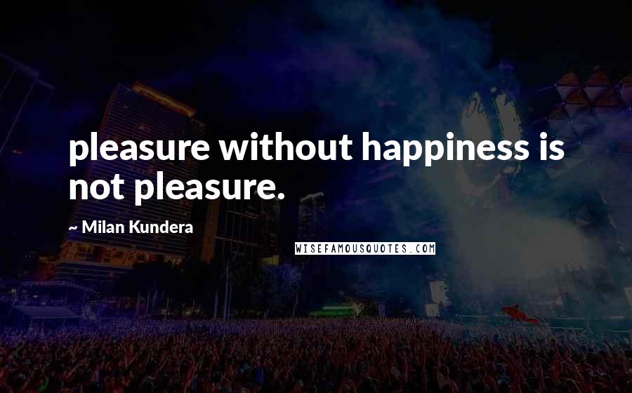 Milan Kundera Quotes: pleasure without happiness is not pleasure.