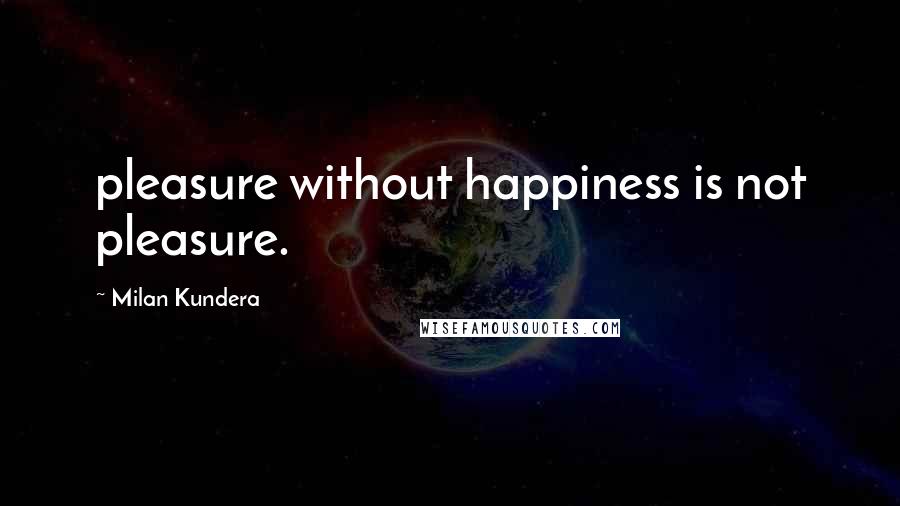 Milan Kundera Quotes: pleasure without happiness is not pleasure.
