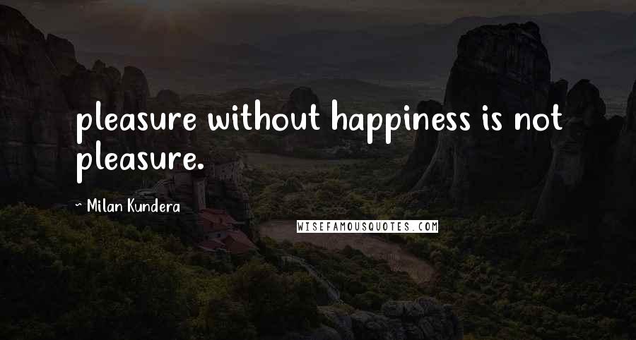 Milan Kundera Quotes: pleasure without happiness is not pleasure.