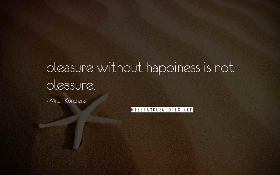 Milan Kundera Quotes: pleasure without happiness is not pleasure.