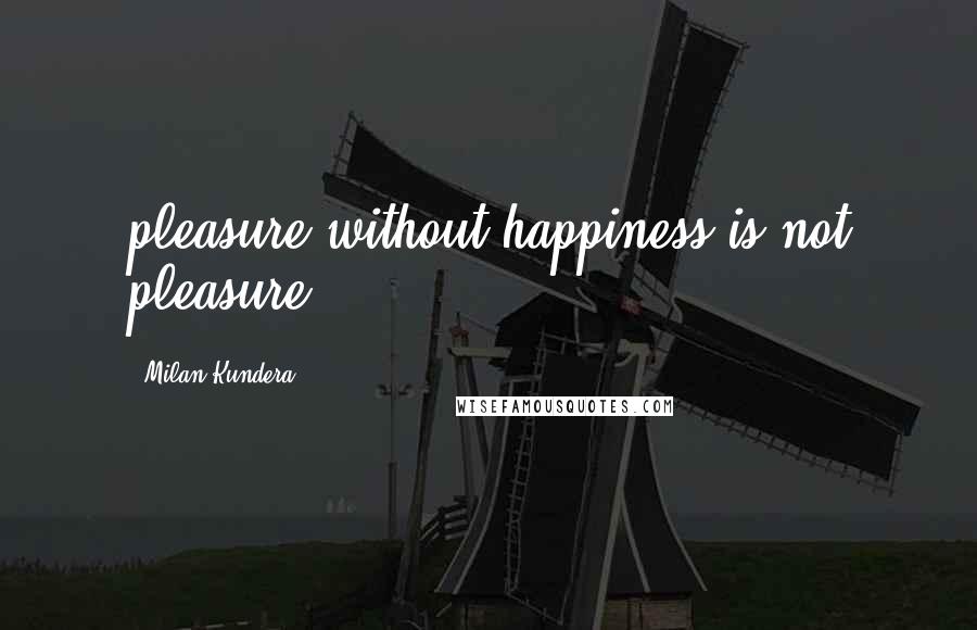 Milan Kundera Quotes: pleasure without happiness is not pleasure.