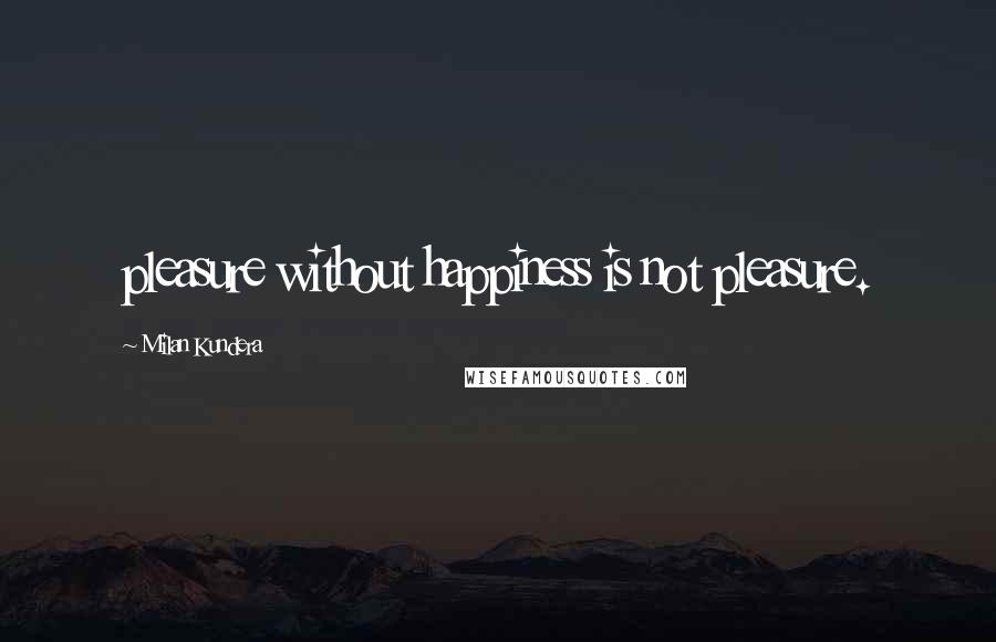 Milan Kundera Quotes: pleasure without happiness is not pleasure.