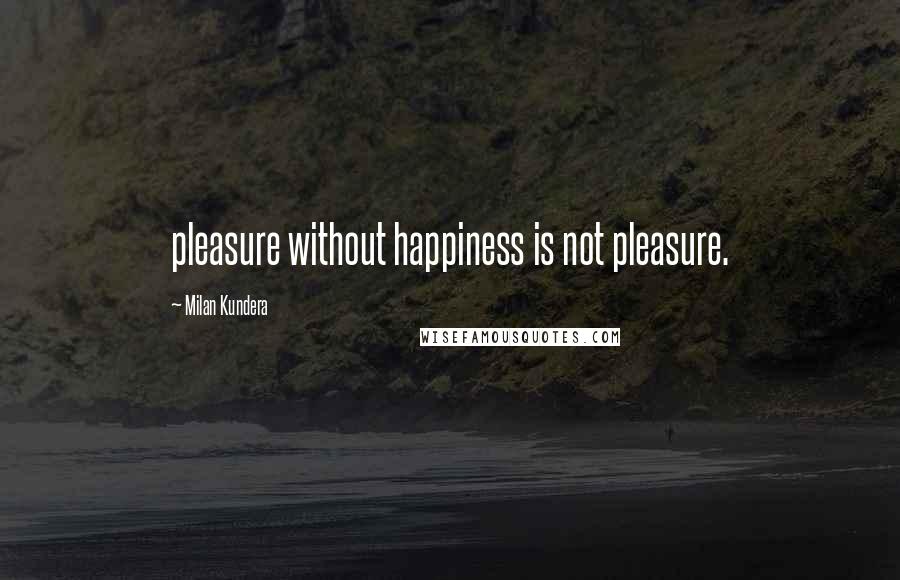 Milan Kundera Quotes: pleasure without happiness is not pleasure.