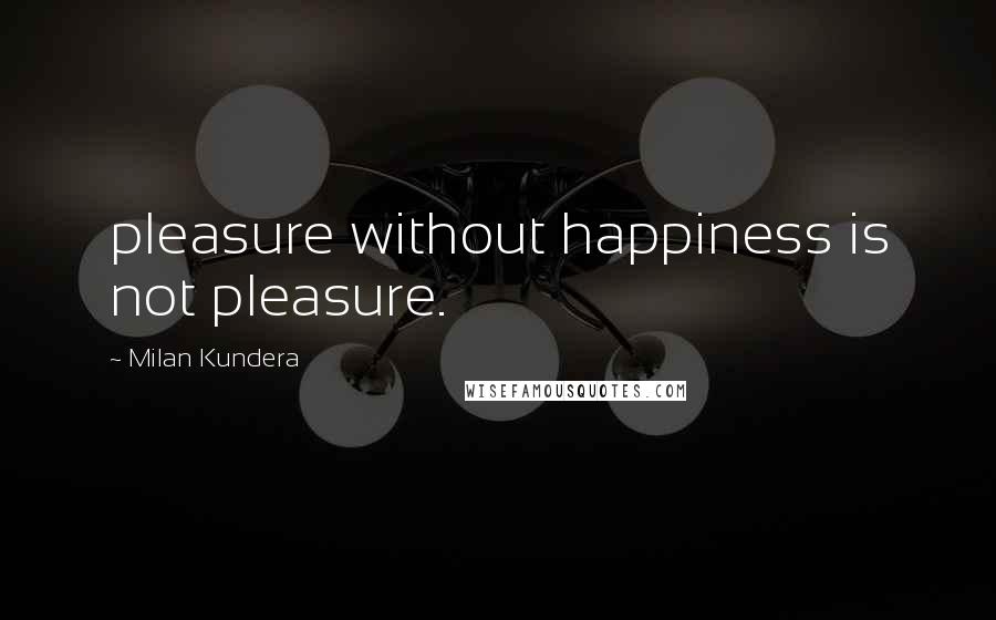 Milan Kundera Quotes: pleasure without happiness is not pleasure.