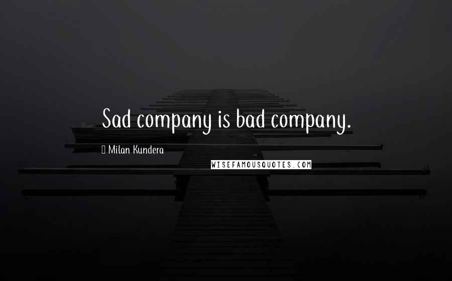 Milan Kundera Quotes: Sad company is bad company.