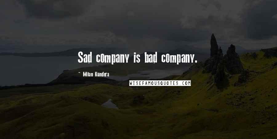Milan Kundera Quotes: Sad company is bad company.
