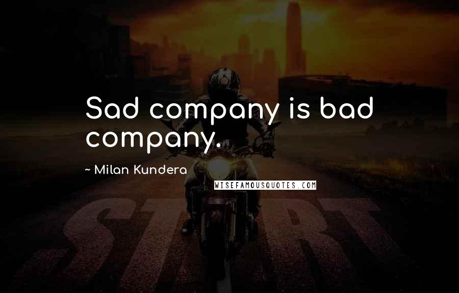 Milan Kundera Quotes: Sad company is bad company.