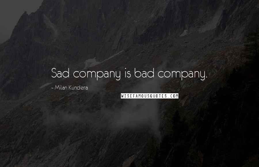 Milan Kundera Quotes: Sad company is bad company.