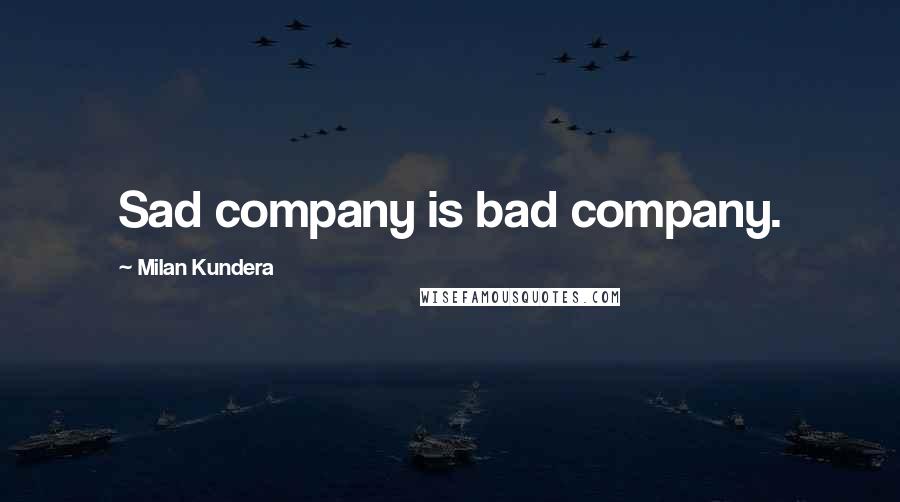 Milan Kundera Quotes: Sad company is bad company.