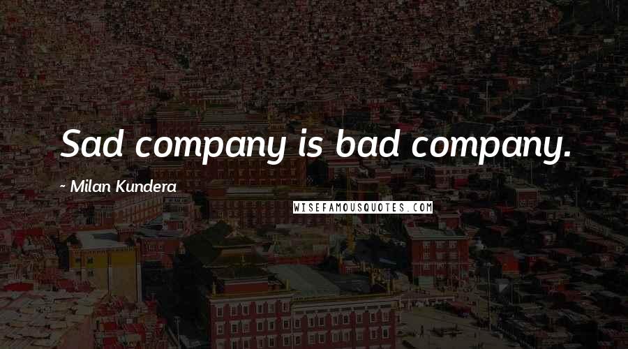 Milan Kundera Quotes: Sad company is bad company.