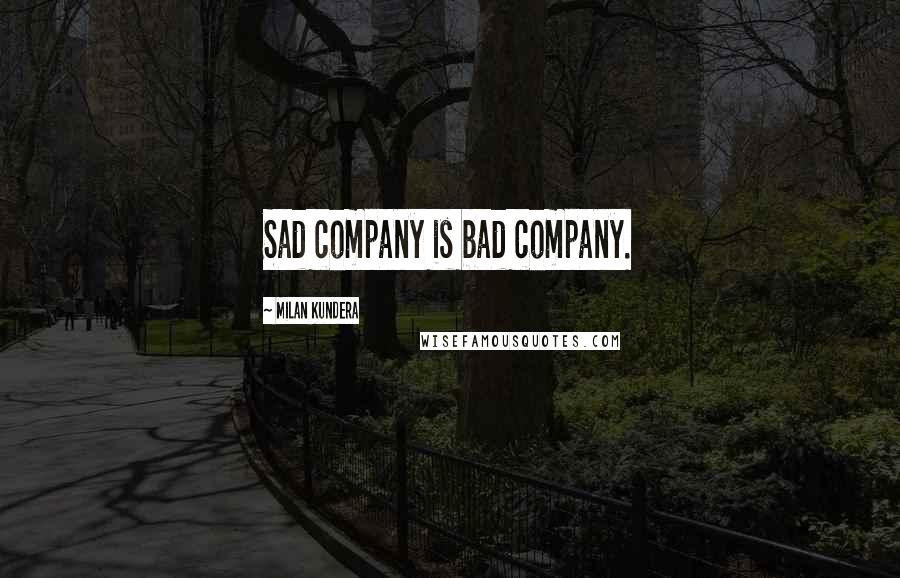 Milan Kundera Quotes: Sad company is bad company.