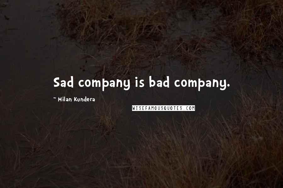 Milan Kundera Quotes: Sad company is bad company.