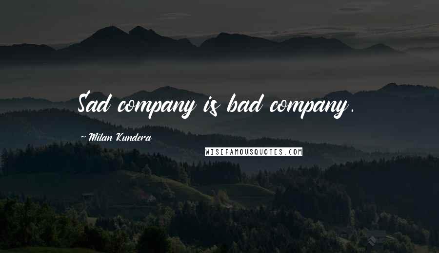 Milan Kundera Quotes: Sad company is bad company.
