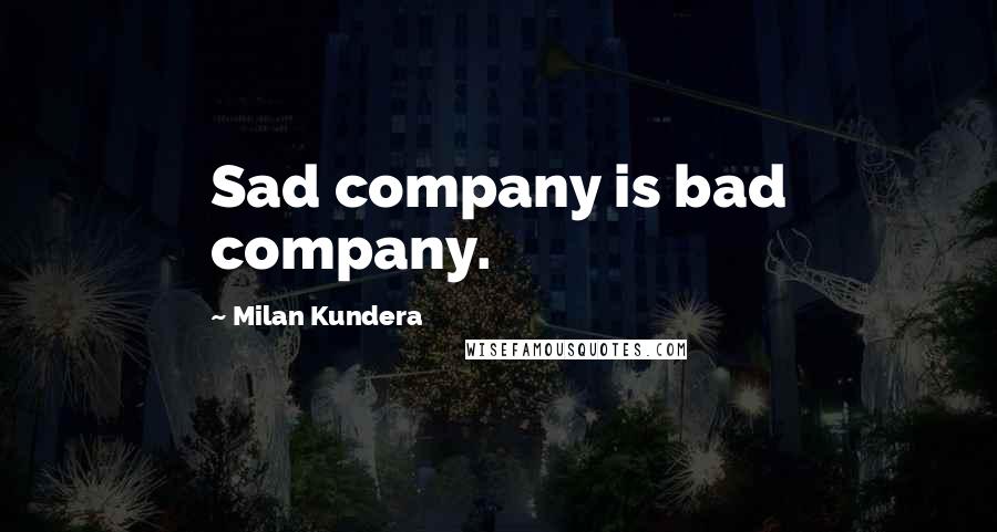 Milan Kundera Quotes: Sad company is bad company.