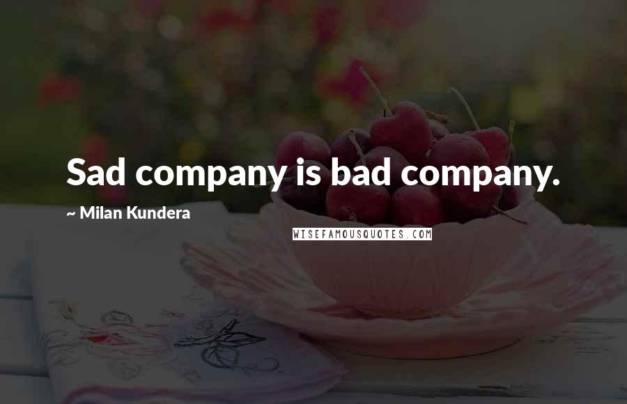 Milan Kundera Quotes: Sad company is bad company.