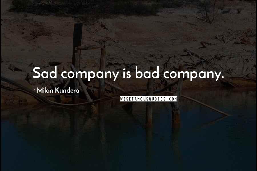 Milan Kundera Quotes: Sad company is bad company.