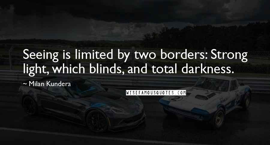 Milan Kundera Quotes: Seeing is limited by two borders: Strong light, which blinds, and total darkness.