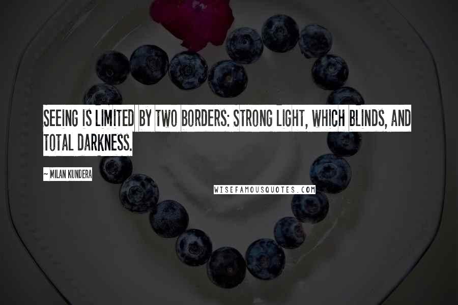 Milan Kundera Quotes: Seeing is limited by two borders: Strong light, which blinds, and total darkness.