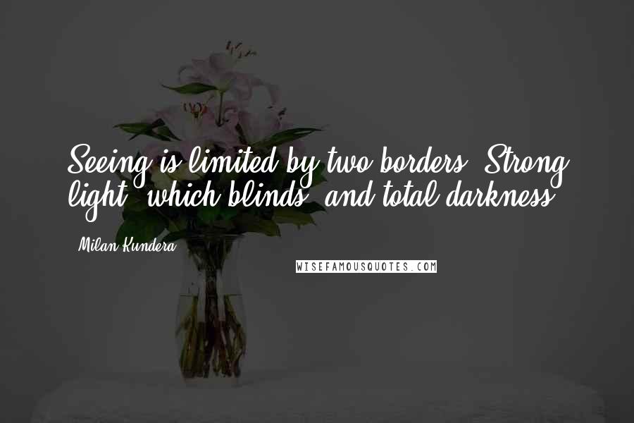 Milan Kundera Quotes: Seeing is limited by two borders: Strong light, which blinds, and total darkness.