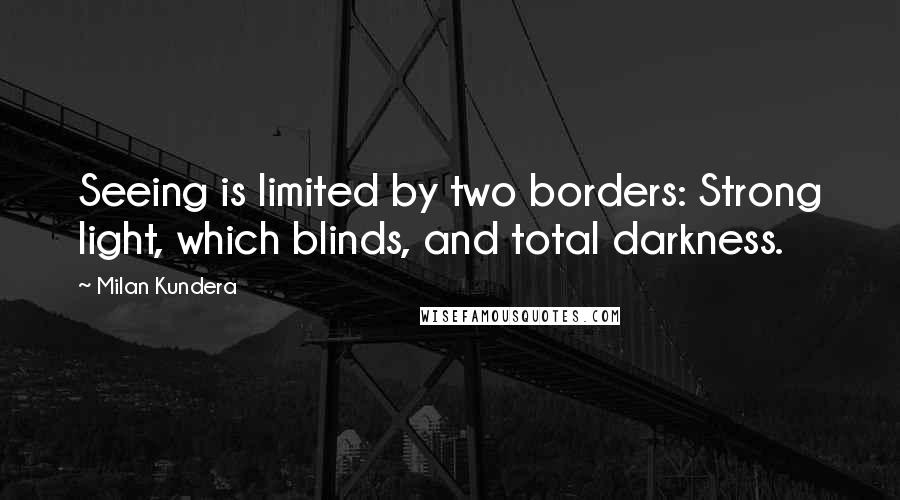 Milan Kundera Quotes: Seeing is limited by two borders: Strong light, which blinds, and total darkness.