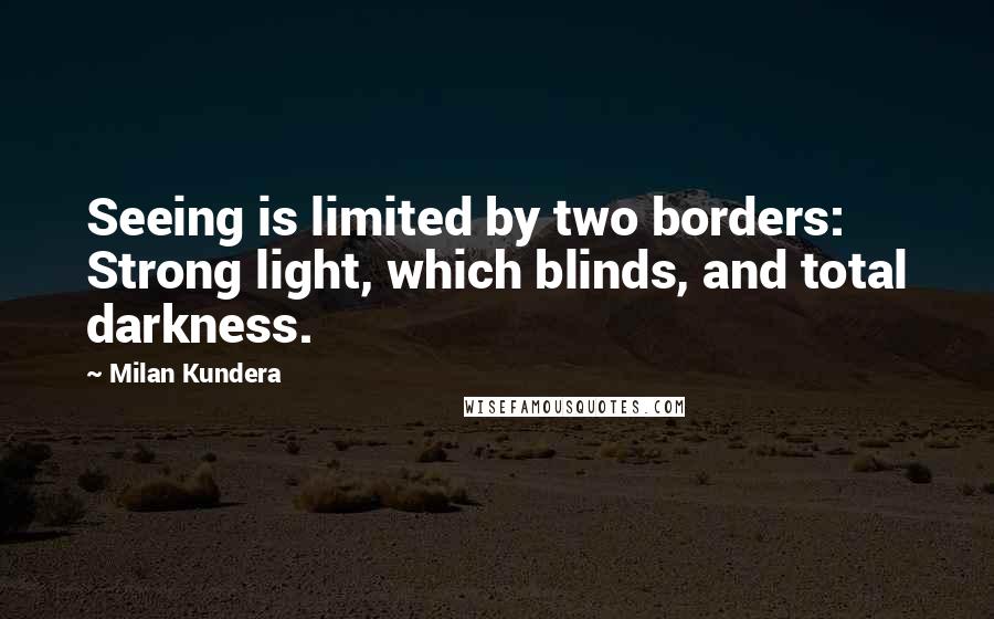 Milan Kundera Quotes: Seeing is limited by two borders: Strong light, which blinds, and total darkness.