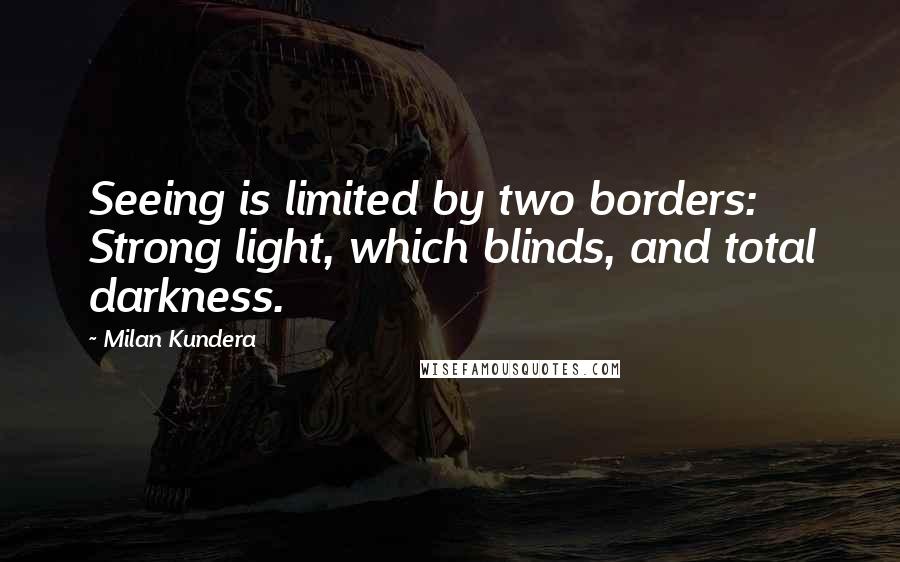 Milan Kundera Quotes: Seeing is limited by two borders: Strong light, which blinds, and total darkness.