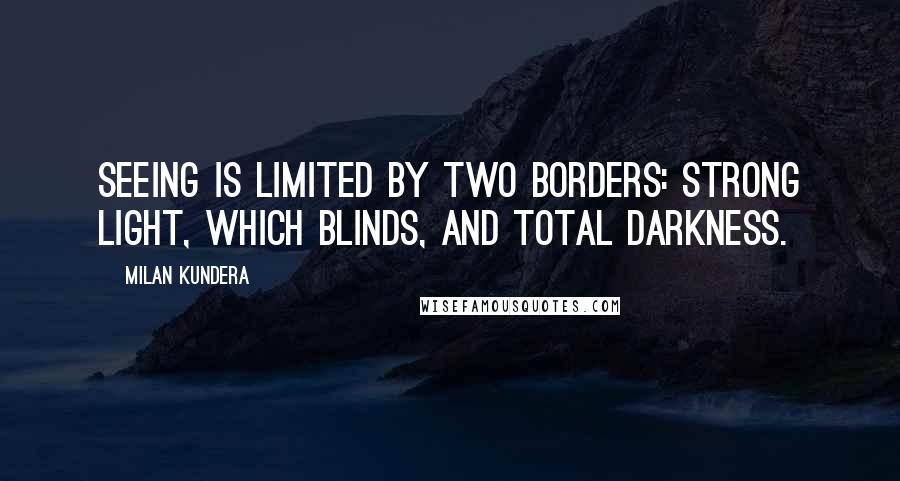 Milan Kundera Quotes: Seeing is limited by two borders: Strong light, which blinds, and total darkness.