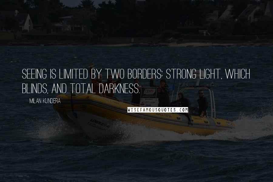 Milan Kundera Quotes: Seeing is limited by two borders: Strong light, which blinds, and total darkness.