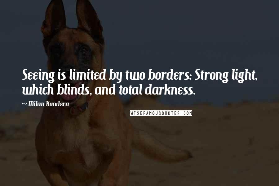 Milan Kundera Quotes: Seeing is limited by two borders: Strong light, which blinds, and total darkness.