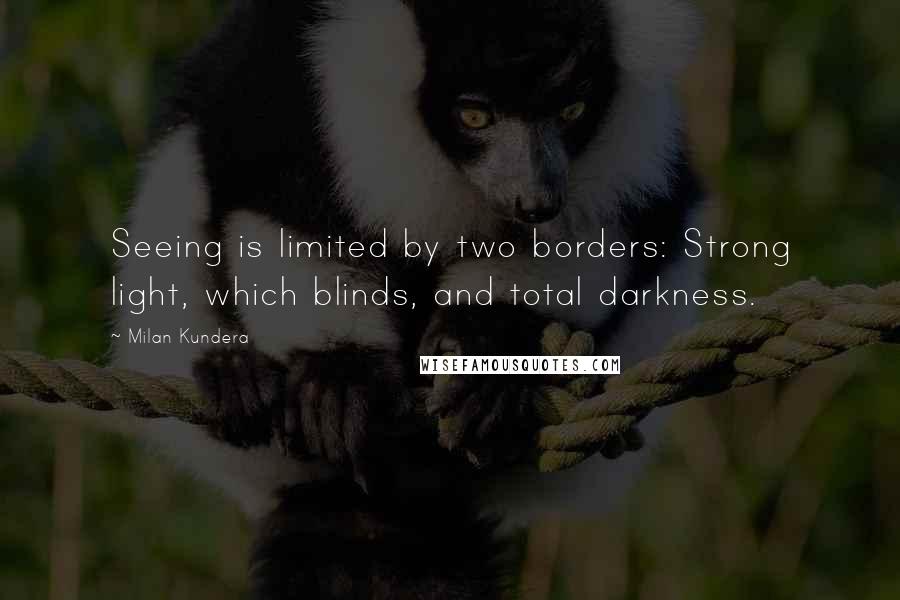 Milan Kundera Quotes: Seeing is limited by two borders: Strong light, which blinds, and total darkness.