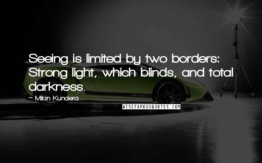 Milan Kundera Quotes: Seeing is limited by two borders: Strong light, which blinds, and total darkness.