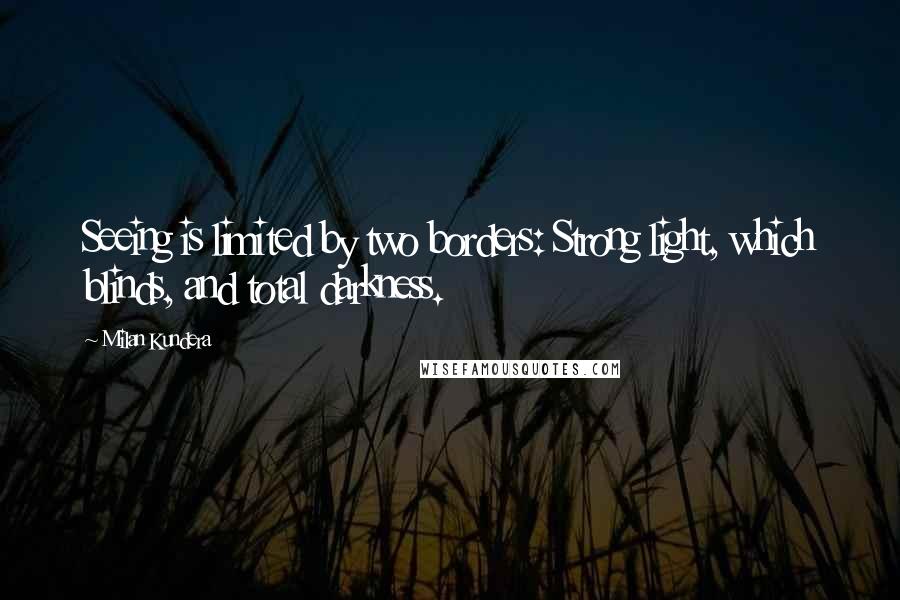 Milan Kundera Quotes: Seeing is limited by two borders: Strong light, which blinds, and total darkness.