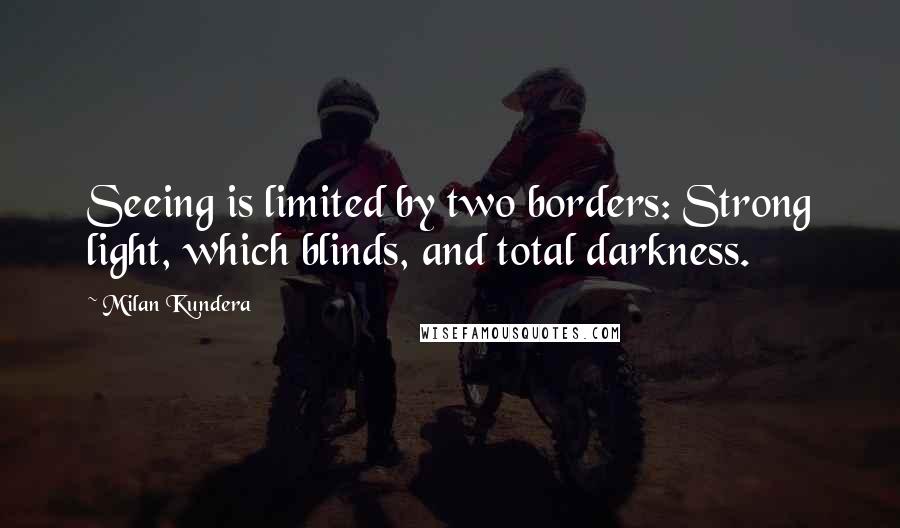 Milan Kundera Quotes: Seeing is limited by two borders: Strong light, which blinds, and total darkness.