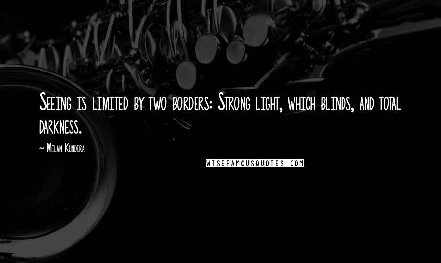 Milan Kundera Quotes: Seeing is limited by two borders: Strong light, which blinds, and total darkness.