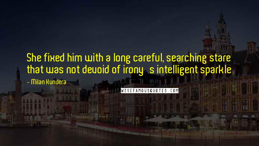 Milan Kundera Quotes: She fixed him with a long careful, searching stare that was not devoid of irony's intelligent sparkle