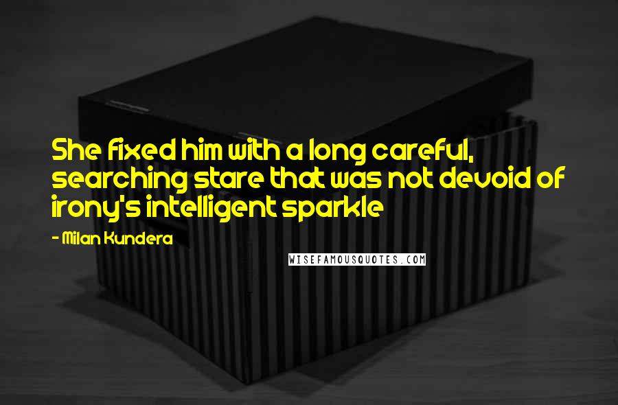 Milan Kundera Quotes: She fixed him with a long careful, searching stare that was not devoid of irony's intelligent sparkle