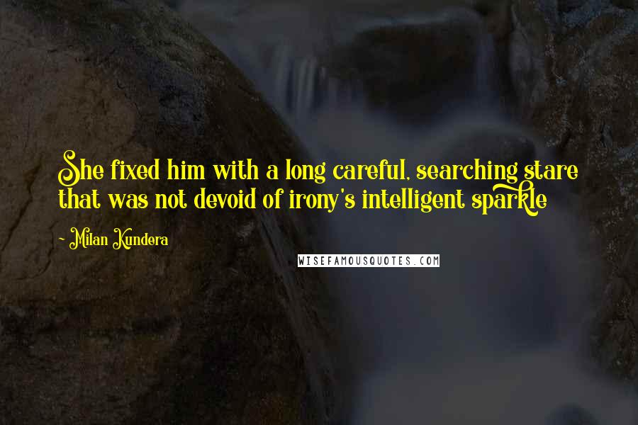 Milan Kundera Quotes: She fixed him with a long careful, searching stare that was not devoid of irony's intelligent sparkle