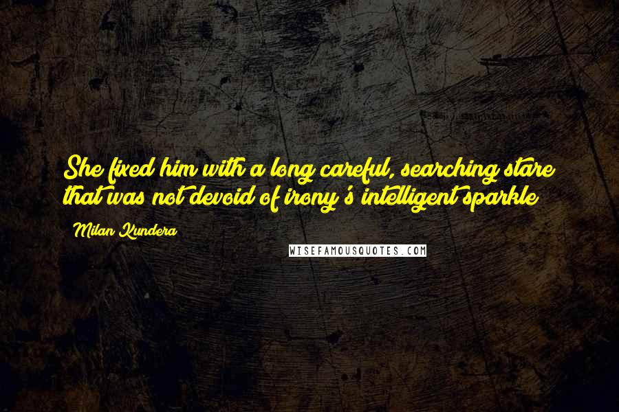 Milan Kundera Quotes: She fixed him with a long careful, searching stare that was not devoid of irony's intelligent sparkle