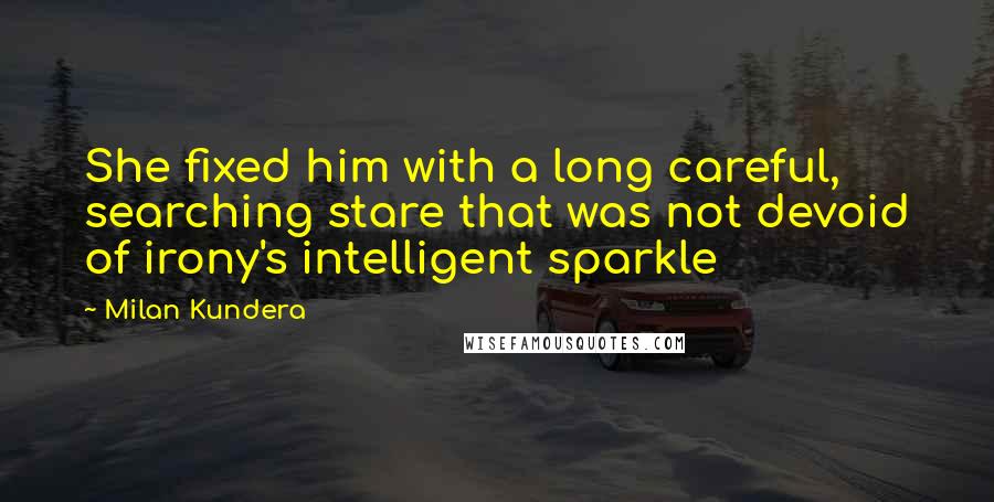 Milan Kundera Quotes: She fixed him with a long careful, searching stare that was not devoid of irony's intelligent sparkle