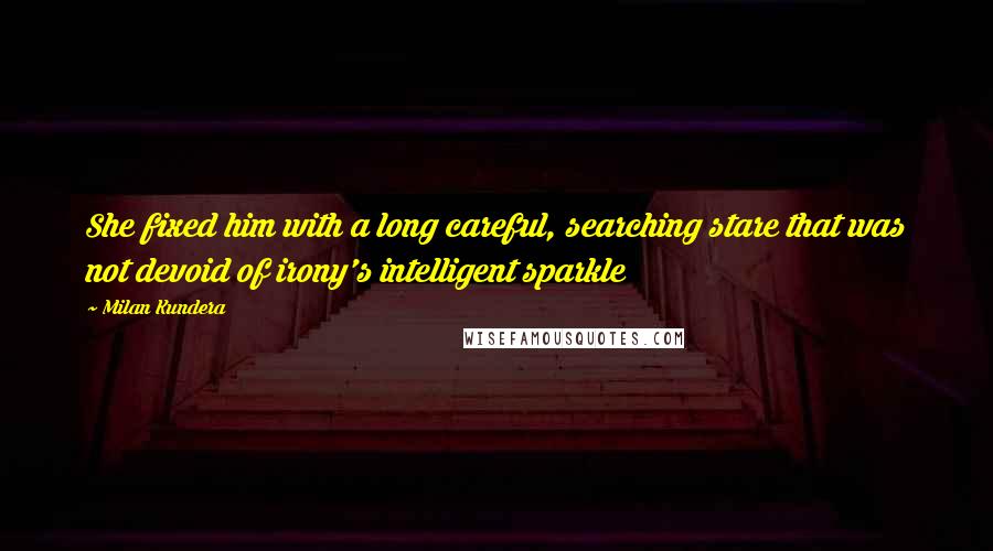 Milan Kundera Quotes: She fixed him with a long careful, searching stare that was not devoid of irony's intelligent sparkle