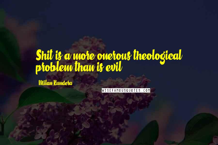 Milan Kundera Quotes: Shit is a more onerous theological problem than is evil.