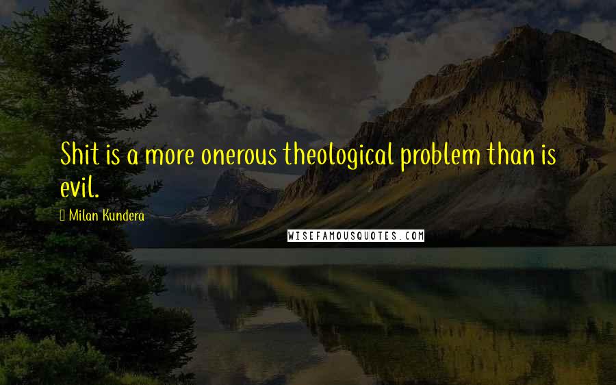 Milan Kundera Quotes: Shit is a more onerous theological problem than is evil.